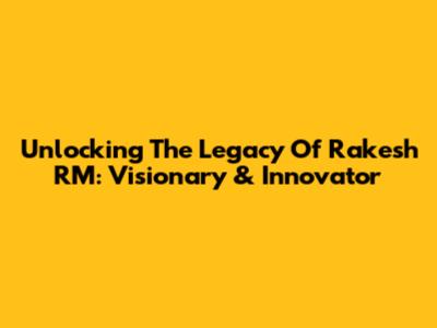 Unlocking The Legacy Of Rakesh RM: Visionary & Innovator