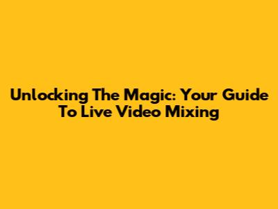 Unlocking The Magic: Your Guide To Live Video Mixing
