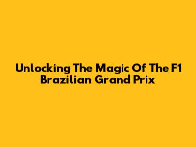 Unlocking The Magic Of The F1 Brazilian Grand Prix