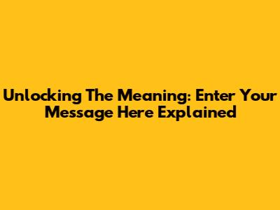 Unlocking The Meaning: 'Enter Your Message Here' Explained