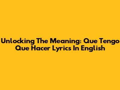Unlocking The Meaning: 'Que Tengo Que Hacer' Lyrics In English
