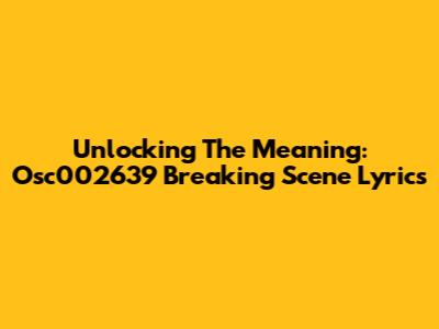 Unlocking The Meaning: Osc002639 Breaking Scene Lyrics