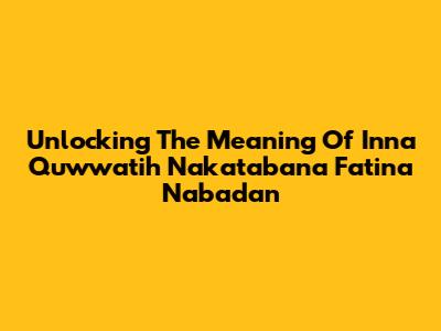 Unlocking The Meaning Of 'Inna Quwwatih Nakatabana Fatina Nabadan'