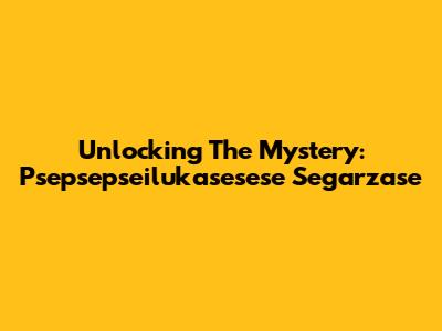 Unlocking The Mystery: Psepsepseilukasesese Segarzase