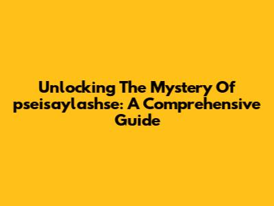 Unlocking The Mystery Of 'pseisaylashse': A Comprehensive Guide
