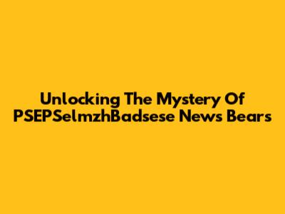 Unlocking The Mystery Of PSEPSelmzhBadsese News Bears