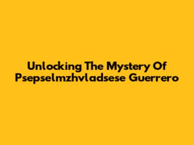 Unlocking The Mystery Of Psepselmzhvladsese Guerrero