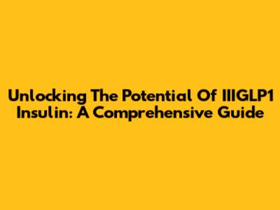 Unlocking The Potential Of IIIGLP1 Insulin: A Comprehensive Guide