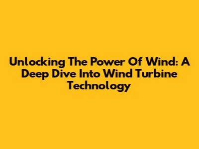 Unlocking The Power Of Wind: A Deep Dive Into Wind Turbine Technology