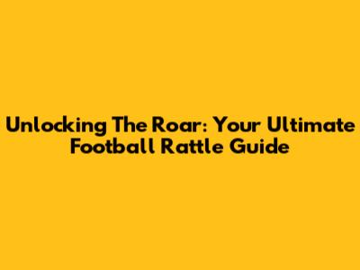 Unlocking The Roar: Your Ultimate Football Rattle Guide