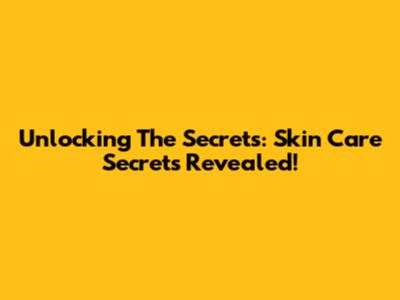 Unlocking The Secrets: Skin Care Secrets Revealed!