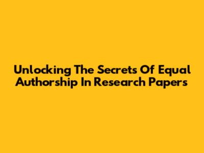 Unlocking The Secrets Of Equal Authorship In Research Papers