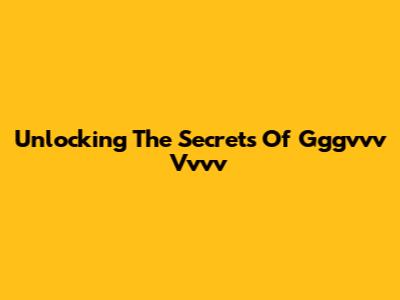 Unlocking The Secrets Of Gggvvv Vvvv