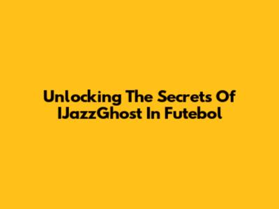 Unlocking The Secrets Of IJazzGhost In Futebol