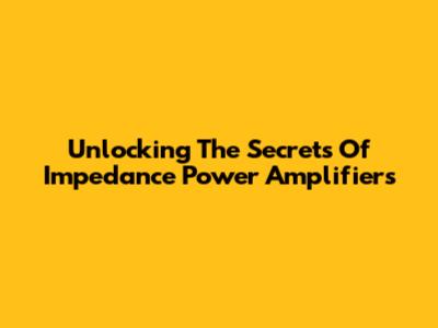 Unlocking The Secrets Of Impedance Power Amplifiers