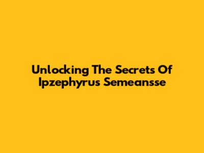 Unlocking The Secrets Of Ipzephyrus Semeansse