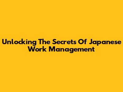 Unlocking The Secrets Of Japanese Work Management