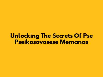 Unlocking The Secrets Of Pse Pseikosovosese Memanas