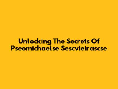 Unlocking The Secrets Of Pseomichaelse Sescvieirascse