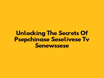 Unlocking The Secrets Of Psepchinase Seselivese Tv Senewssese