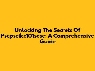 Unlocking The Secrets Of Psepseikc101sese: A Comprehensive Guide