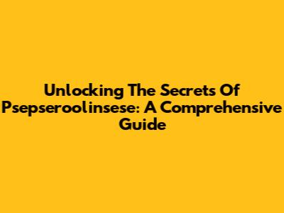 Unlocking The Secrets Of Psepseroolinsese: A Comprehensive Guide