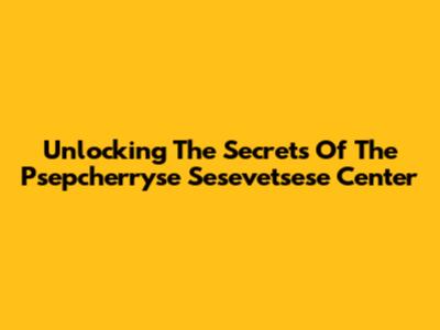 Unlocking The Secrets Of The Psepcherryse Sesevetsese Center