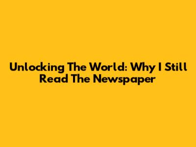 Unlocking The World: Why I Still Read The Newspaper