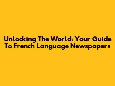 Unlocking The World: Your Guide To French Language Newspapers