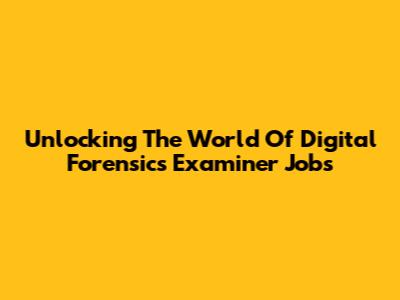 Unlocking The World Of Digital Forensics Examiner Jobs