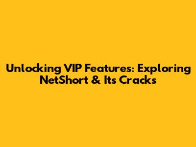 Unlocking VIP Features: Exploring NetShort & Its Cracks