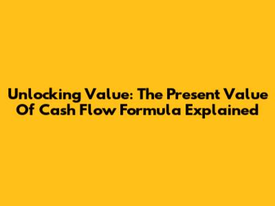 Unlocking Value: The Present Value Of Cash Flow Formula Explained