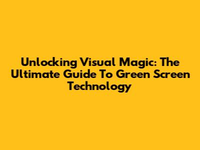 Unlocking Visual Magic: The Ultimate Guide To Green Screen Technology