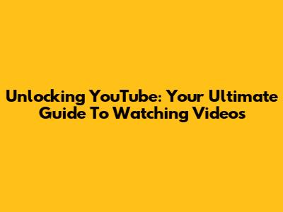 Unlocking YouTube: Your Ultimate Guide To Watching Videos