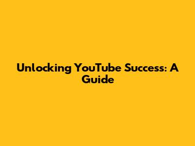 Unlocking YouTube Success: A Guide