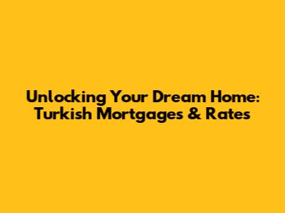 Unlocking Your Dream Home: Turkish Mortgages & Rates
