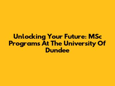 Unlocking Your Future: MSc Programs At The University Of Dundee
