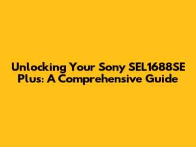 Unlocking Your Sony SEL1688SE Plus: A Comprehensive Guide