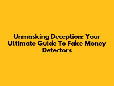 Unmasking Deception: Your Ultimate Guide To Fake Money Detectors