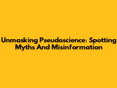 Unmasking Pseudoscience: Spotting Myths And Misinformation