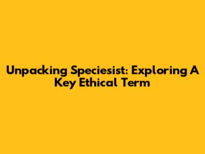 Unpacking 'Speciesist': Exploring A Key Ethical Term