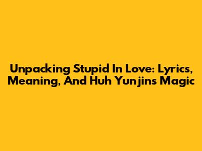 Unpacking 'Stupid In Love': Lyrics, Meaning, And Huh Yunjin's Magic
