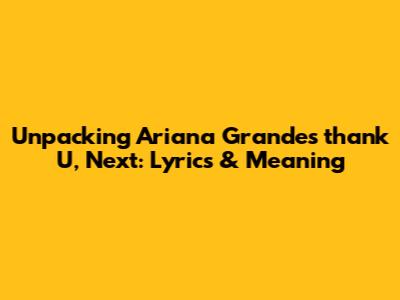 Unpacking Ariana Grande's 'thank U, Next': Lyrics & Meaning