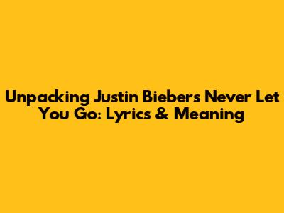 Unpacking Justin Bieber's "Never Let You Go": Lyrics & Meaning