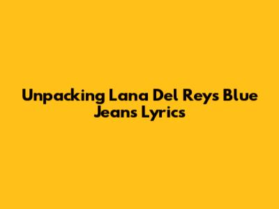 Unpacking Lana Del Rey's 'Blue Jeans' Lyrics