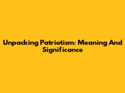 Unpacking Patriotism: Meaning And Significance