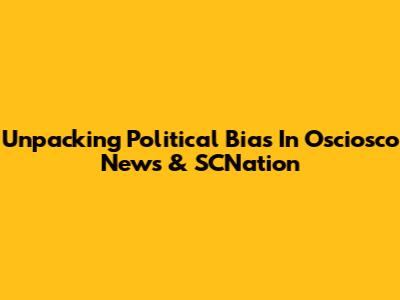 Unpacking Political Bias In Osciosco News & SCNation