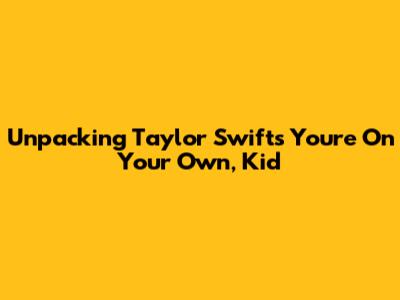 Unpacking Taylor Swift's 'You're On Your Own, Kid'