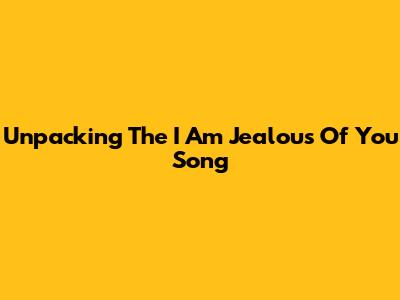 Unpacking The "I Am Jealous Of You" Song