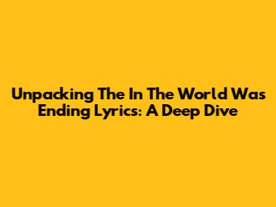 Unpacking The 'In The World Was Ending' Lyrics: A Deep Dive